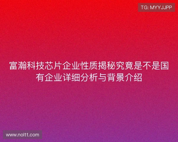 富瀚科技芯片企业性质揭秘究竟是不是国有企业详细分析与背景介绍
